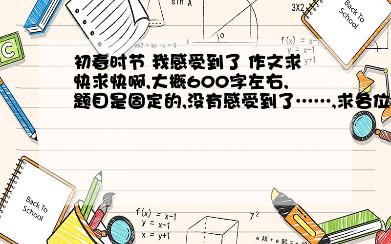 初春时节 我感受到了 作文求快求快啊,大概600字左右,题目是固定的,没有感受到了……,求各位作文大神达人给我弄一篇啊,拼出来的也行啊.现在给30好的采纳后给50.急用急用写人记事都行，最