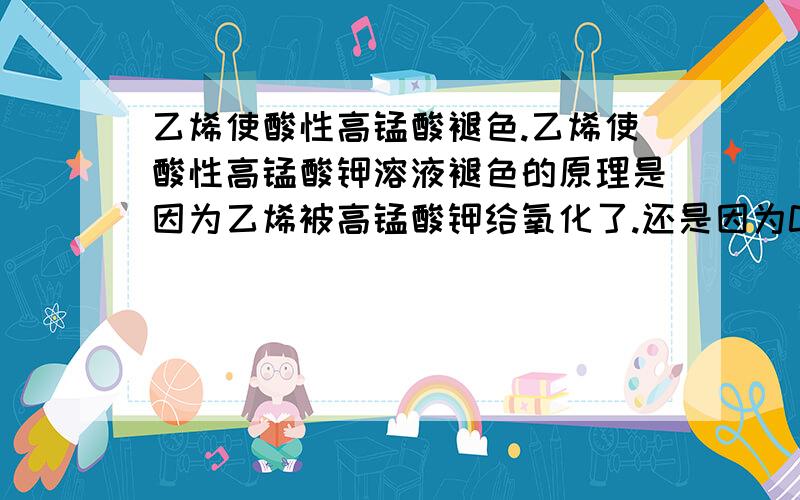 乙烯使酸性高锰酸褪色.乙烯使酸性高锰酸钾溶液褪色的原理是因为乙烯被高锰酸钾给氧化了.还是因为CC双键的断裂