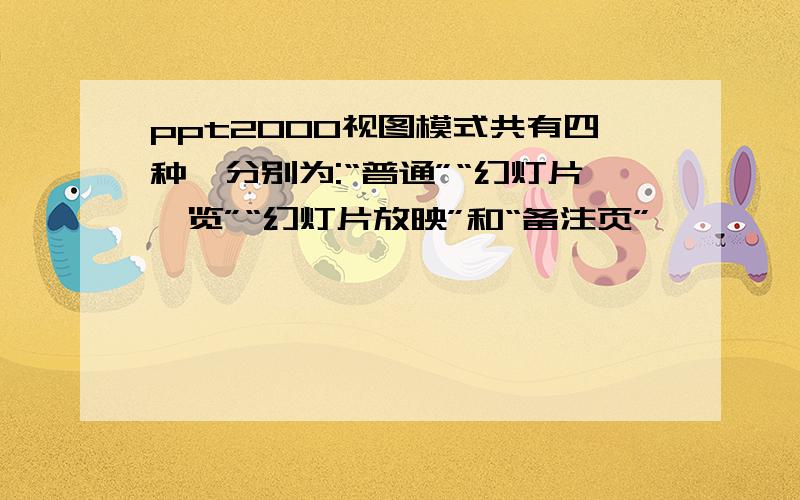 ppt2000视图模式共有四种,分别为:“普通”“幻灯片浏览”“幻灯片放映”和“备注页”