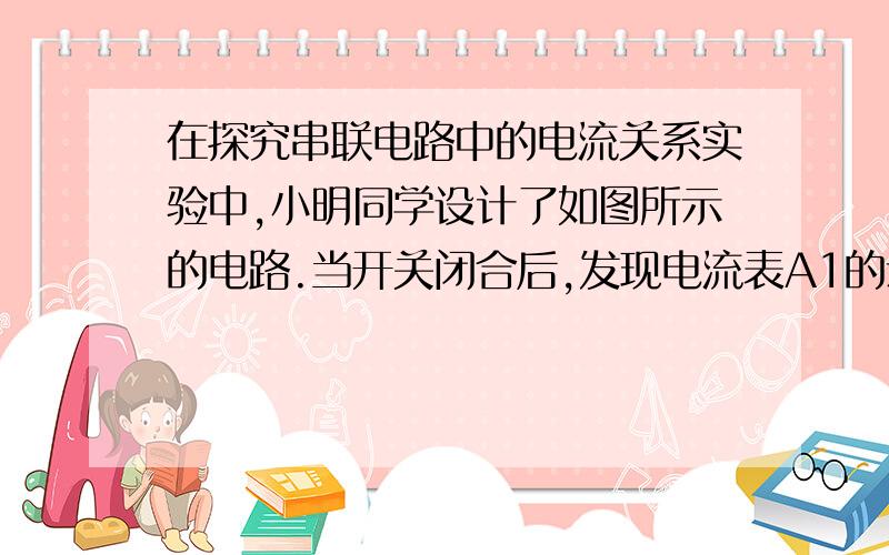 在探究串联电路中的电流关系实验中,小明同学设计了如图所示的电路.当开关闭合后,发现电流表A1的示数比电流表A2的示数大一些,其原因可能是：（三点)P44的拓展延伸）