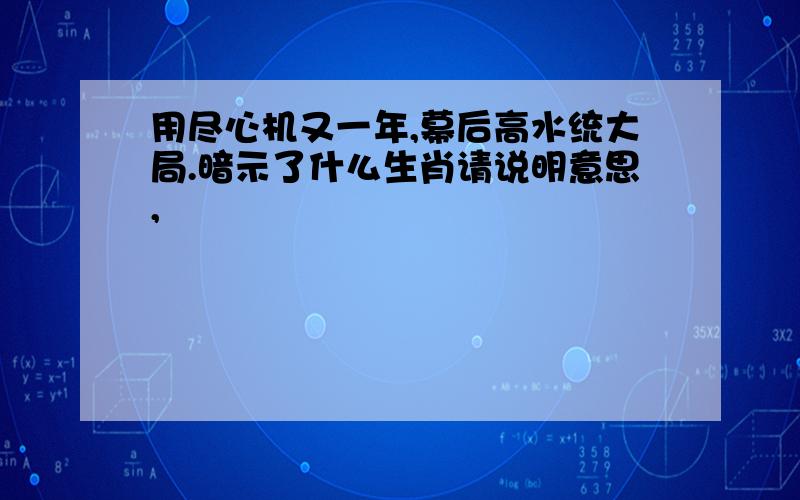 用尽心机又一年,幕后高水统大局.暗示了什么生肖请说明意思,