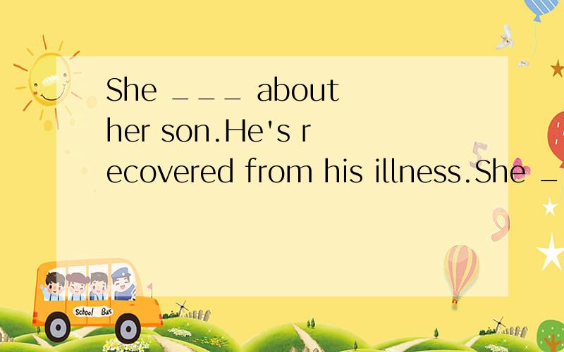 She ___ about her son.He's recovered from his illness.She ____ about her son.He's recovered from his illness.A.needn't worry B.needs to worry C.needn't to worry D.doesn't need worry选什么,为什么?