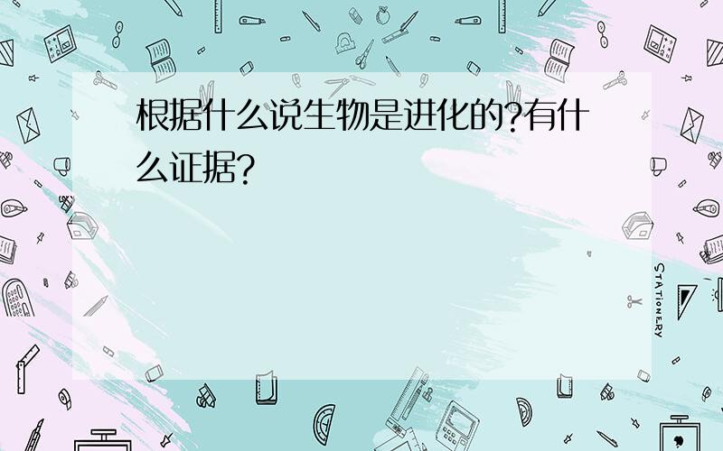 根据什么说生物是进化的?有什么证据?