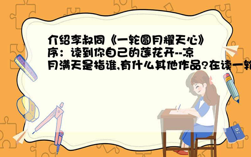 介绍李叔同《一轮圆月耀天心》序：读到你自己的莲花开--凉月满天是指谁,有什么其他作品?在读一轮圆月耀天心时,看序：读到你自己的莲花开