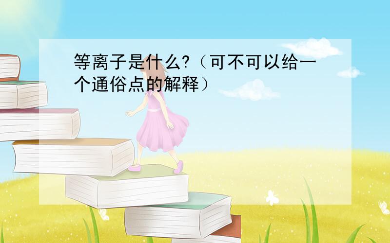 等离子是什么?（可不可以给一个通俗点的解释）