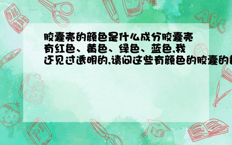 胶囊壳的颜色是什么成分胶囊壳有红色、黄色、绿色、蓝色,我还见过透明的,请问这些有颜色的胶囊的色素主要成分是什么物质?