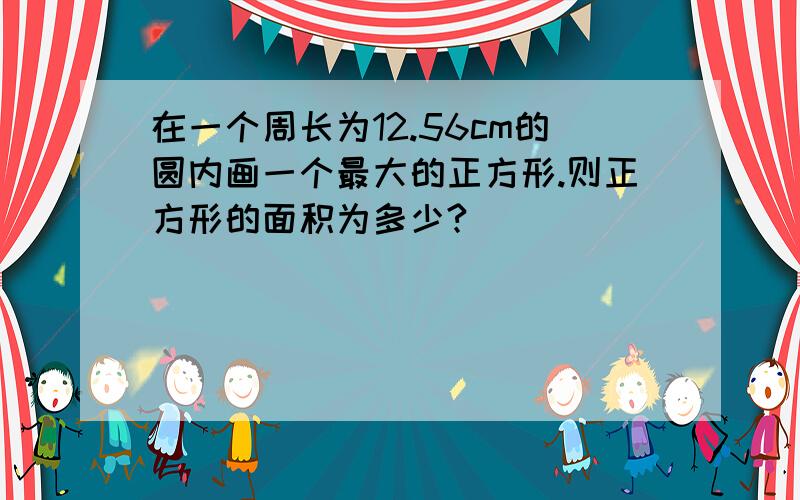 在一个周长为12.56cm的圆内画一个最大的正方形.则正方形的面积为多少?