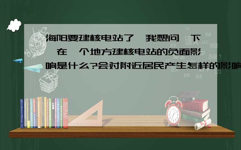 海阳要建核电站了,我想问一下,在一个地方建核电站的负面影响是什么?会对附近居民产生怎样的影响?既然核电站有很大的负面影响,国家为什么要发展核电呢?希望以罗列负面影响为主,能解决