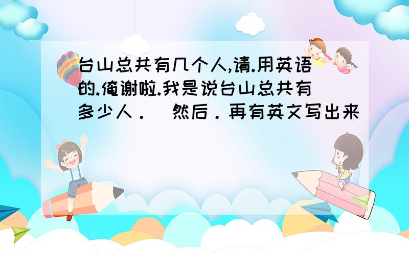 台山总共有几个人,请.用英语的.俺谢啦.我是说台山总共有多少人。（然后。再有英文写出来）