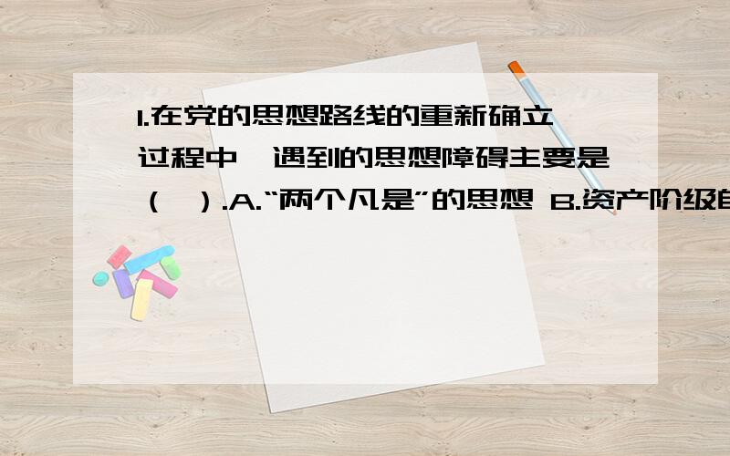 1.在党的思想路线的重新确立过程中,遇到的思想障碍主要是（ ）.A.“两个凡是”的思想 B.资产阶级自由化思想 C.教条主义 D.个人崇拜