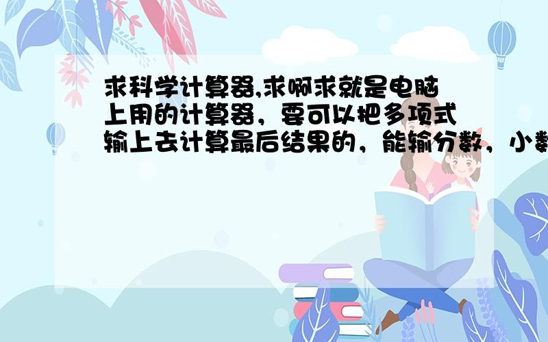 求科学计算器,求啊求就是电脑上用的计算器，要可以把多项式输上去计算最后结果的，能输分数，小数划分数，有对数三角函数等等功能全的，求求不要拿类似系统附件那种来...太怂了