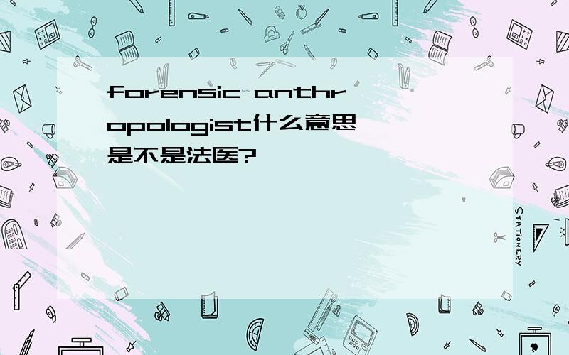 forensic anthropologist什么意思,是不是法医?