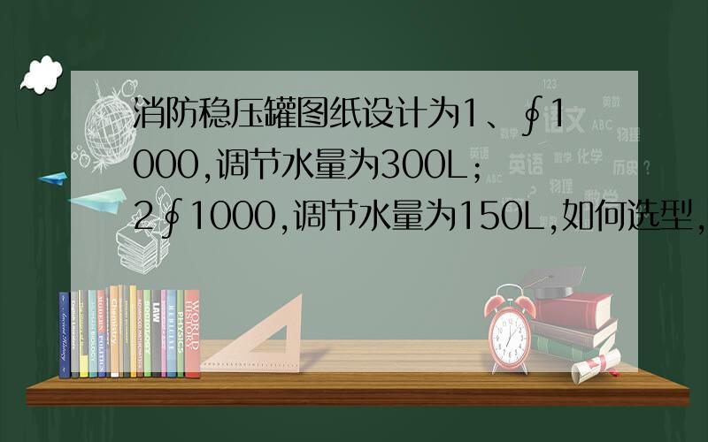 消防稳压罐图纸设计为1、∮1000,调节水量为300L；2∮1000,调节水量为150L,如何选型,多大的合适?消防稳压罐图纸设计为1、消火栓稳压罐∮1000,调节水量为300L；2、喷洒稳压罐∮1000,调节水量为150L