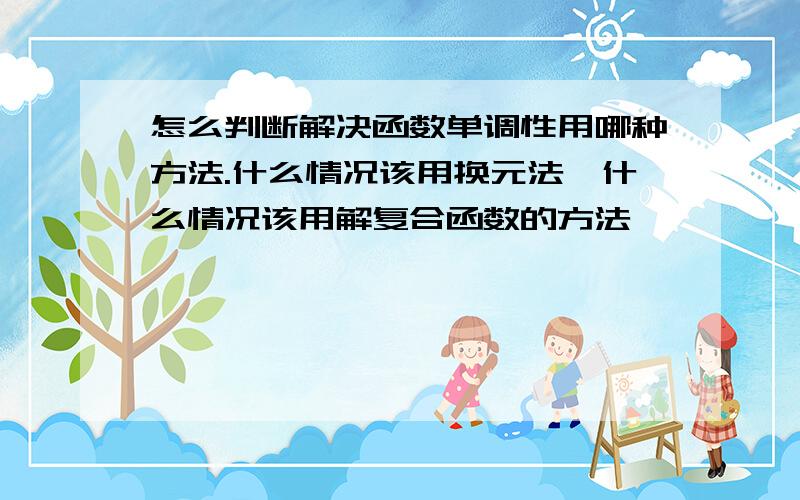 怎么判断解决函数单调性用哪种方法.什么情况该用换元法,什么情况该用解复合函数的方法