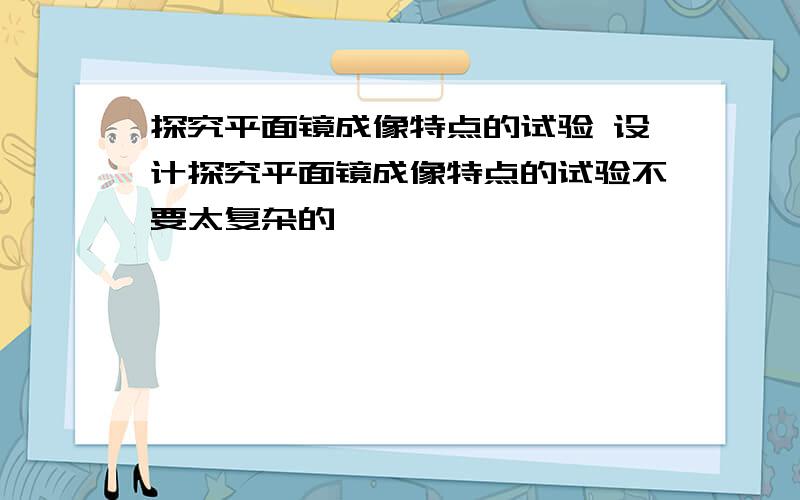 探究平面镜成像特点的试验 设计探究平面镜成像特点的试验不要太复杂的