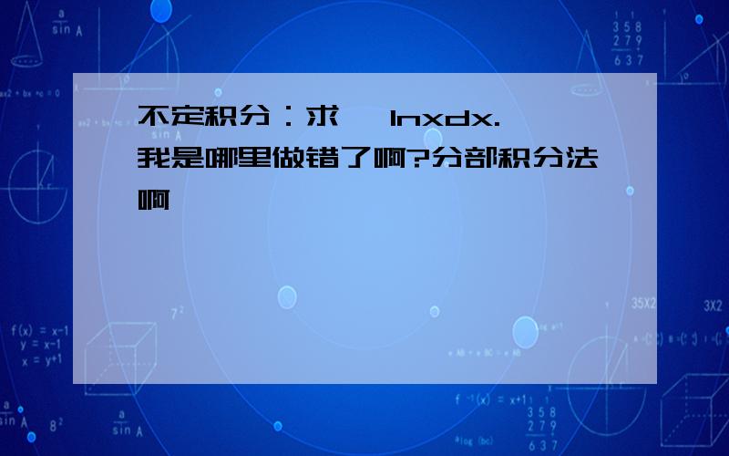 不定积分：求∫ lnxdx.我是哪里做错了啊?分部积分法啊