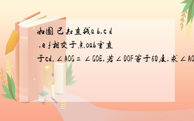 如图 已知直线a b,c d ,e f相交于点oab垂直于cd.∠AOG=∠GOE,若∠DOF等于50度,求∠AOG的度数