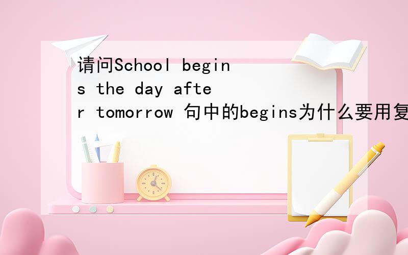 请问School begins the day after tomorrow 句中的begins为什么要用复数?