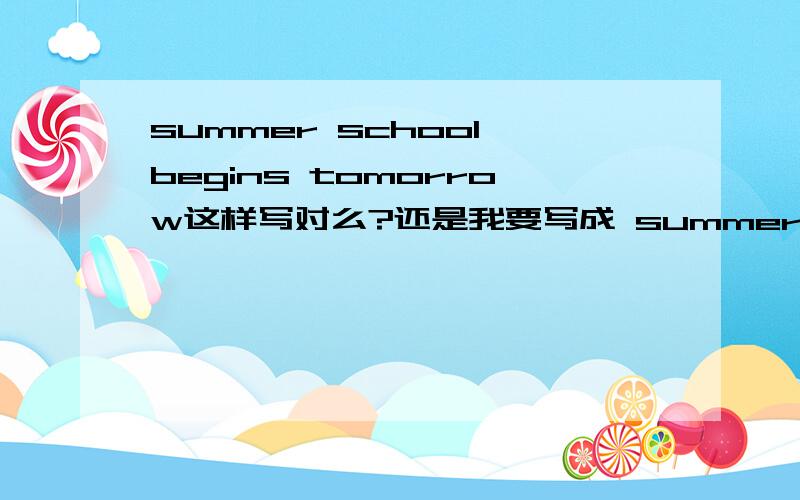 summer school begins tomorrow这样写对么?还是我要写成 summer school will begin tomorrow?