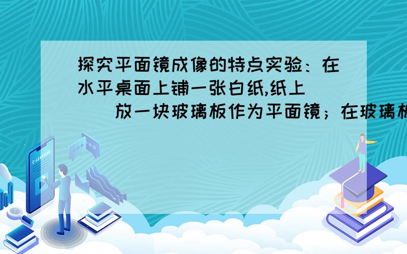 探究平面镜成像的特点实验：在水平桌面上铺一张白纸,纸上___放一块玻璃板作为平面镜；在玻璃板前放一支点燃的蜡烛A,移动蜡烛B,知道它与镜中的像完全重合,这是为了____________________________