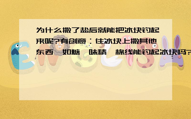 为什么撒了盐后就能把冰块钓起来呢?有创意：往冰块上撒其他东西,如糖、味精,棉线能钓起冰块吗?主要问补充出来的这个问题,还要写出有什么发现