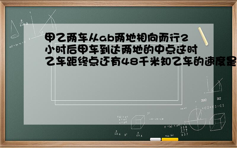 甲乙两车从ab两地相向而行2小时后甲车到达两地的中点这时乙车距终点还有48千米知乙车的速度是甲车5/3求甲