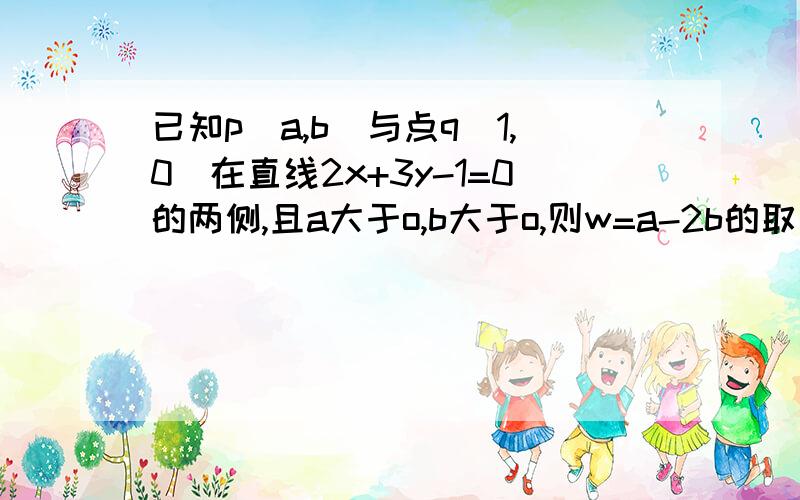 已知p（a,b）与点q（1,0）在直线2x+3y-1=0的两侧,且a大于o,b大于o,则w=a-2b的取值范围