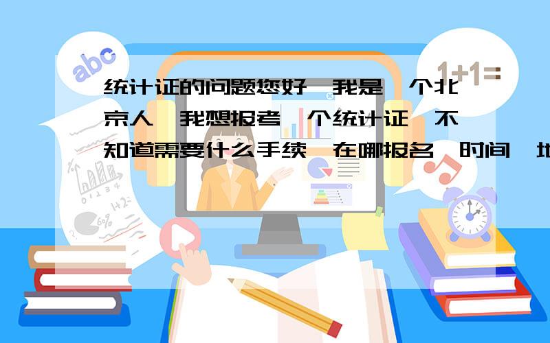 统计证的问题您好,我是一个北京人,我想报考一个统计证,不知道需要什么手续,在哪报名,时间、地点、以及条件. 如果您知道  谢谢您告诉我一下  很感谢您了     希望有统计证的人 能告诉我