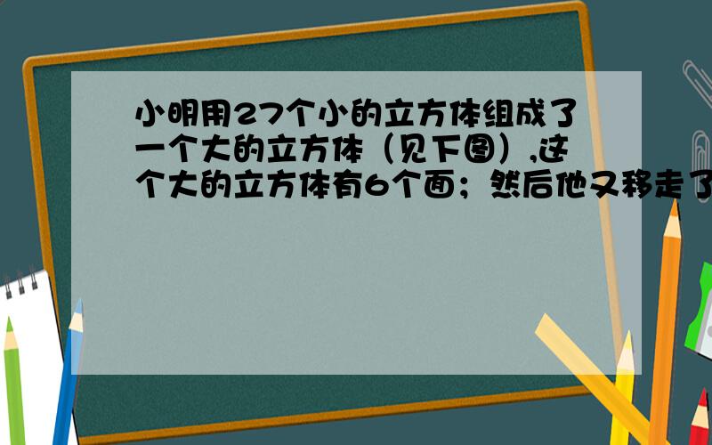 小明用27个小的立方体组成了一个大的立方体（见下图）,这个大的立方体有6个面；然后他又移走了一些小的立方体,这时大的立方体就有12个面.问：小明【最少】拿走了几个小的立方体?