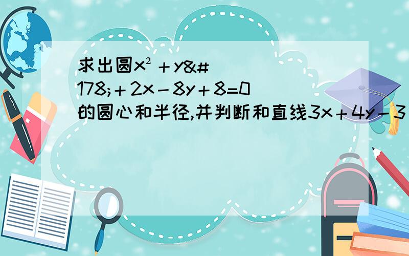 求出圆x²＋y²＋2x－8y＋8=0的圆心和半径,并判断和直线3x＋4y－3＝0的位置关系