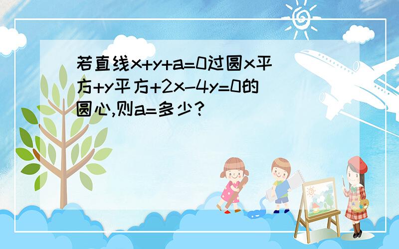 若直线x+y+a=0过圆x平方+y平方+2x-4y=0的圆心,则a=多少?