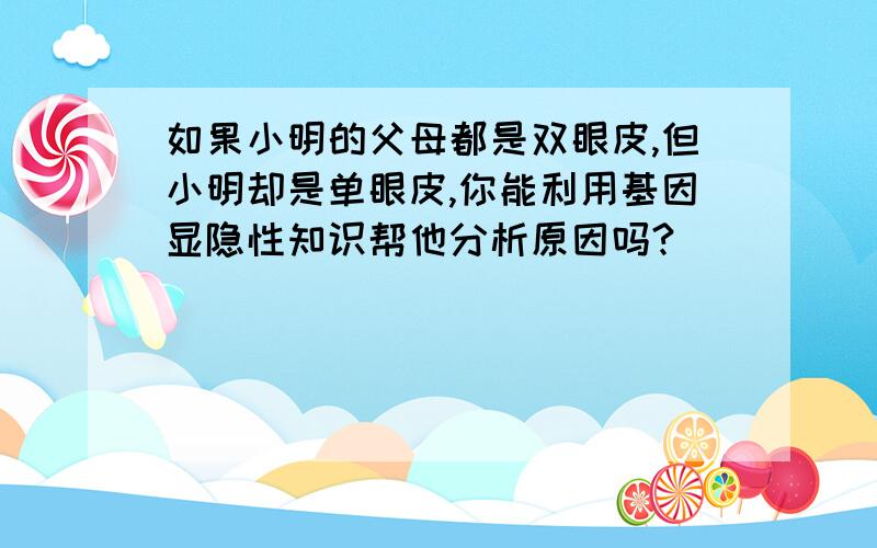 如果小明的父母都是双眼皮,但小明却是单眼皮,你能利用基因显隐性知识帮他分析原因吗?