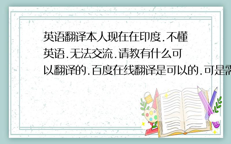 英语翻译本人现在在印度.不懂英语.无法交流.请教有什么可以翻译的.百度在线翻译是可以的.可是需要网络,金山词霸只可以翻译词语.不可以翻译句子.有什么东东可以不要网络就可以翻译句