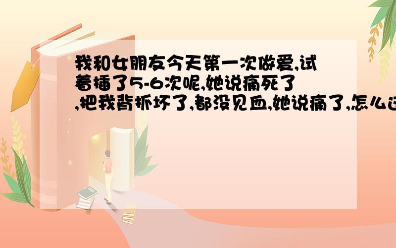 我和女朋友今天第一次做爱,试着插了5-6次呢,她说痛死了,把我背抓坏了,都没见血,她说痛了,怎么这样?