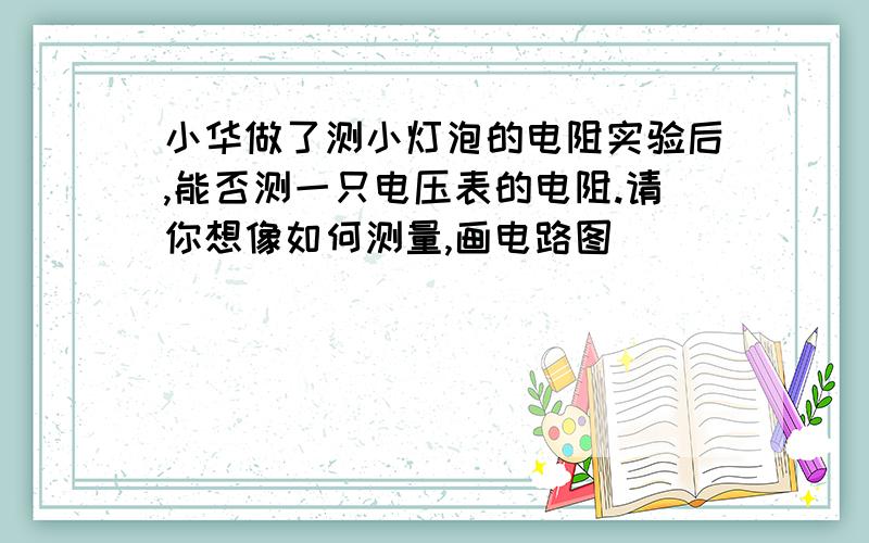 小华做了测小灯泡的电阻实验后,能否测一只电压表的电阻.请你想像如何测量,画电路图