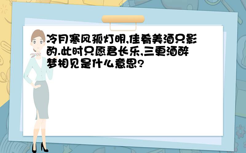 冷月寒风孤灯明,佳肴美酒只影酌.此时只愿君长乐,三更酒醉梦相见是什么意思?