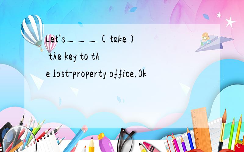 Let's___(take) the key to the lost-property office.Ok