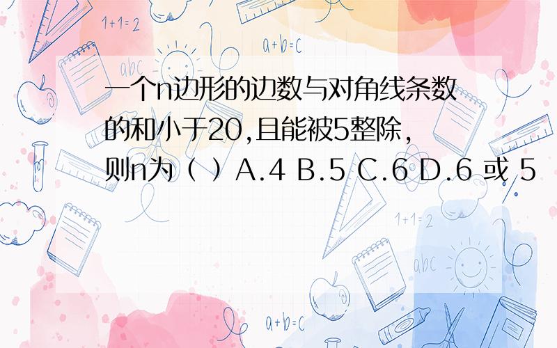 一个n边形的边数与对角线条数的和小于20,且能被5整除,则n为（ ）A.4 B.5 C.6 D.6 或 5