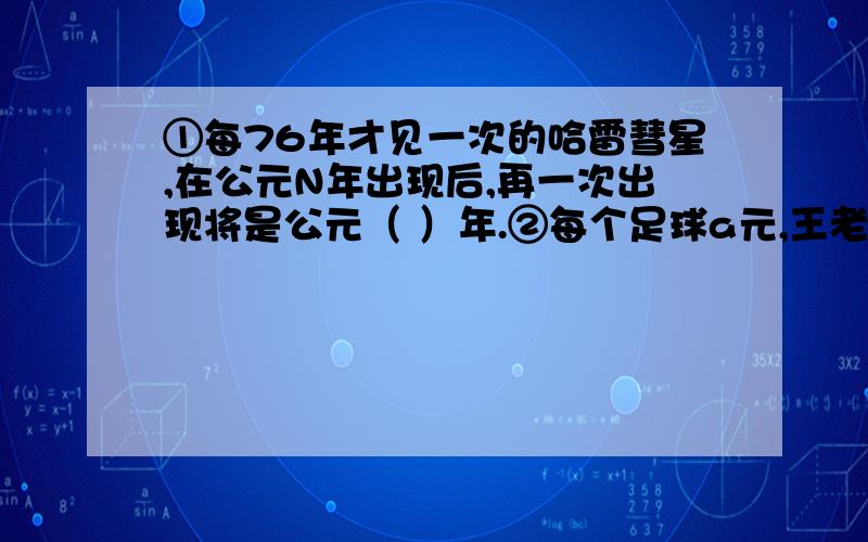 ①每76年才见一次的哈雷彗星,在公元N年出现后,再一次出现将是公元（ ）年.②每个足球a元,王老师付100元买了3个足球还有剩余,应该找回（ ）元.判断【要说原因】①方程的解就是未知数的值