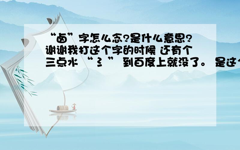 “卤”字怎么念?是什么意思?谢谢我打这个字的时候 还有个三点水 “ 氵” 到百度上就没了。 是这个字：“氵卤”谢谢