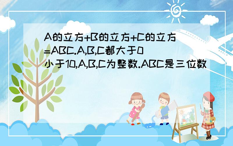 A的立方+B的立方+C的立方=ABC.A,B,C都大于0小于10,A,B,C为整数.ABC是三位数