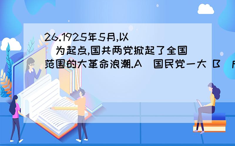 26.1925年5月,以（ ）为起点,国共两党掀起了全国范围的大革命浪潮.A．国民党一大 B．成立黄埔军校C．广州国民政府成立 D．五卅运动27.毛泽东发表《湖南农民运动考察报告》,热情歌颂农民运