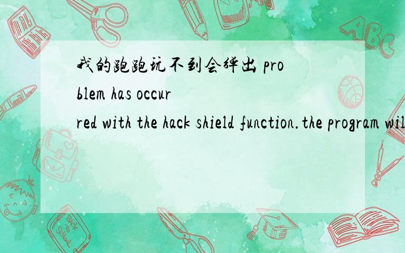 我的跑跑玩不到会弹出 problem has occurred with the hack shield function.the program wil be shut dow按了确定后又弹出Cannot initialize securlty moduies。piease reinstall this.