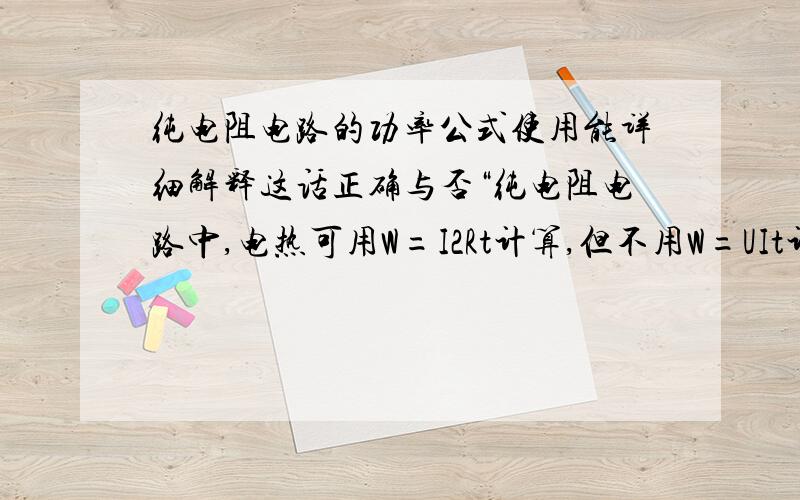 纯电阻电路的功率公式使用能详细解释这话正确与否“纯电阻电路中,电热可用W=I2Rt计算,但不用W=UIt计算”