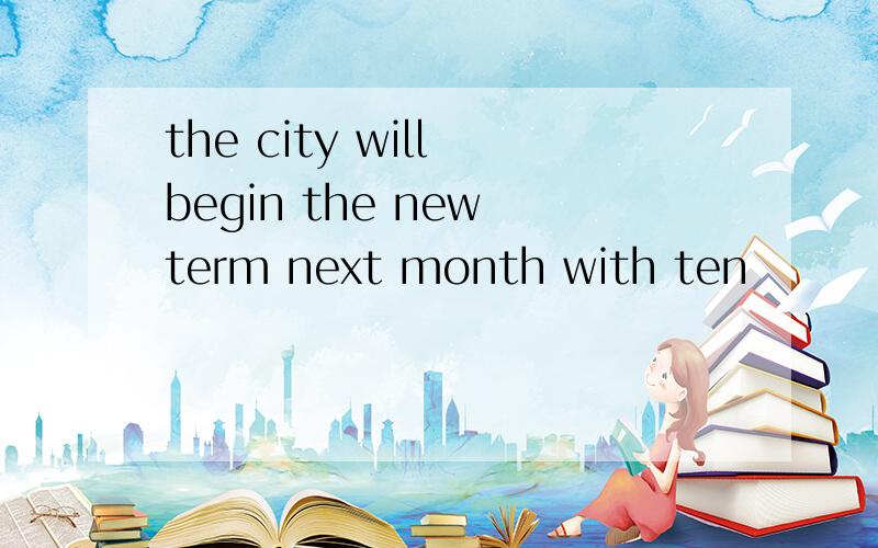 the city will begin the new term next month with ten