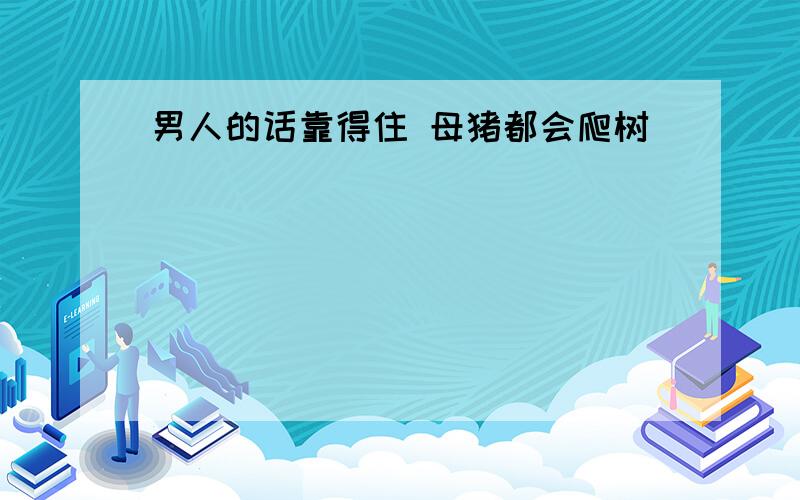 男人的话靠得住 母猪都会爬树