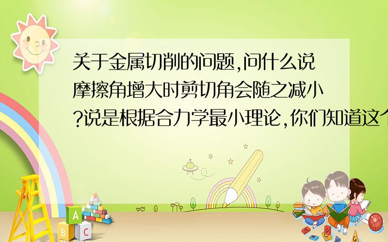 关于金属切削的问题,问什么说摩擦角增大时剪切角会随之减小?说是根据合力学最小理论,你们知道这个理论