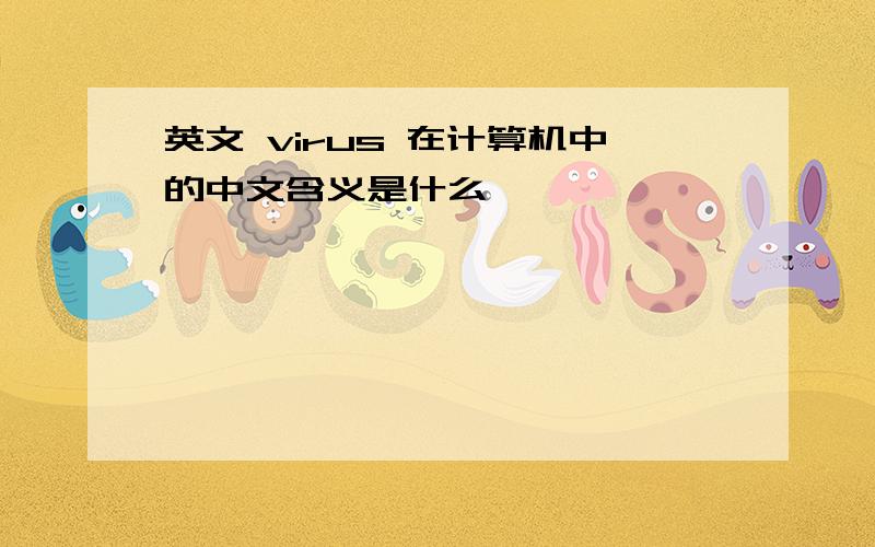 英文 virus 在计算机中的中文含义是什么