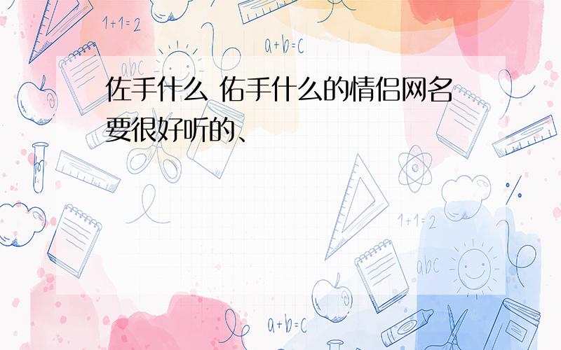 佐手什么 佑手什么的情侣网名要很好听的、