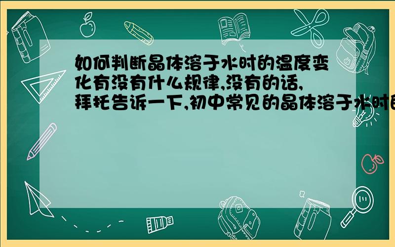 如何判断晶体溶于水时的温度变化有没有什么规律,没有的话,拜托告诉一下,初中常见的晶体溶于水时的温度变化.